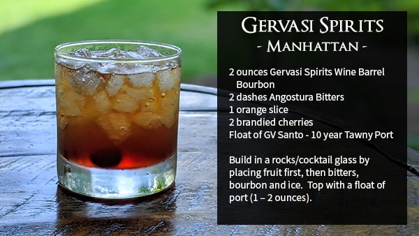 Gervasi Spirits - Manhattan - 2 ounces Gervasi Spirits Wine Barrel 2 Bourbon 2 dashes Angostura Bitters 1 orange slice 2 brandied cherries Float of GV Santo - 10 year Tawny Port Build in a rocks/cocktail glass by placing fruit first, then bitters, bourbon and ice. Top with a float of port (1 – 2 ounces).